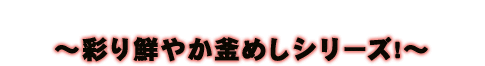 彩り鮮やか釜めしシリーズ!